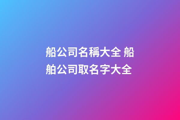 船公司名稱大全 船舶公司取名字大全-第1張-公司起名-玄機派
